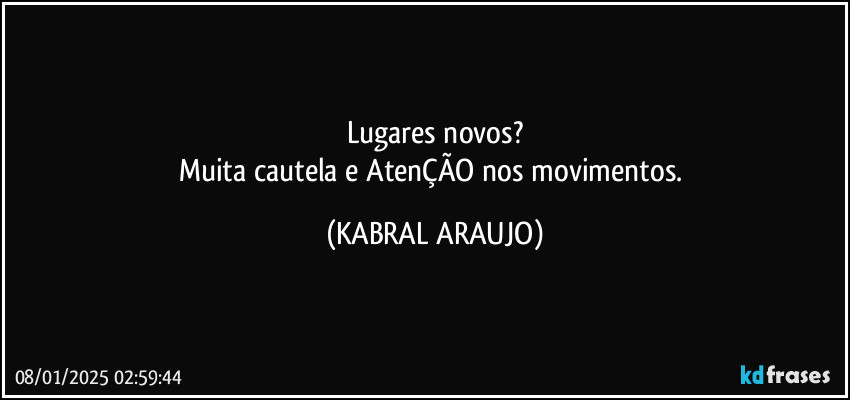 Lugares novos?
Muita cautela e AtenÇÃO nos movimentos. (KABRAL ARAUJO)