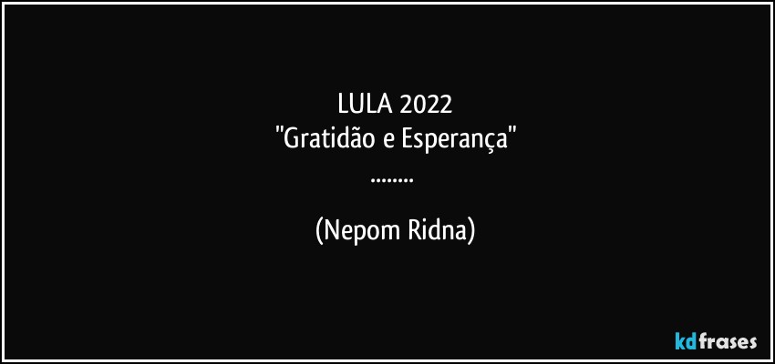 LULA 2022
"Gratidão e Esperança"
... (Nepom Ridna)