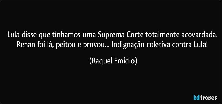 Lula disse que tínhamos uma Suprema Corte totalmente acovardada. Renan foi lá, peitou e provou... Indignação coletiva contra Lula! (Raquel Emidio)