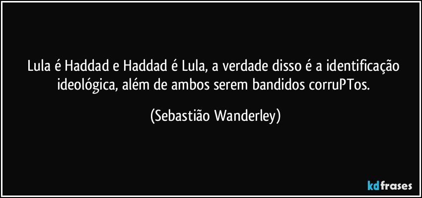 Lula é Haddad e Haddad é Lula, a verdade disso é a identificação ideológica, além de ambos serem bandidos corruPTos. (Sebastião Wanderley)