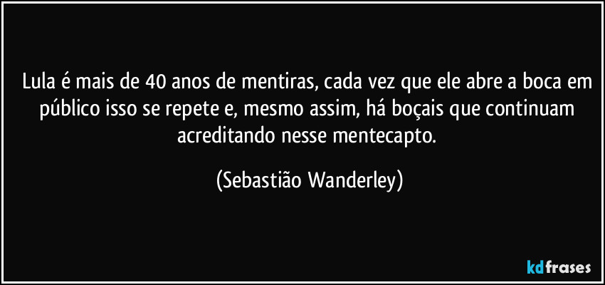 Lula é mais de 40 anos de mentiras, cada vez que ele abre a boca em público isso se repete e, mesmo assim, há boçais que continuam acreditando nesse mentecapto. (Sebastião Wanderley)