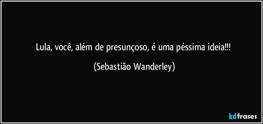 Lula, você, além de presunçoso, é uma péssima ideia!!! (Sebastião Wanderley)