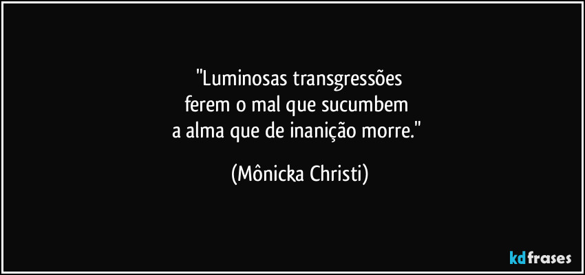 "Luminosas transgressões
ferem o mal que sucumbem
a alma que de inanição morre." (Mônicka Christi)