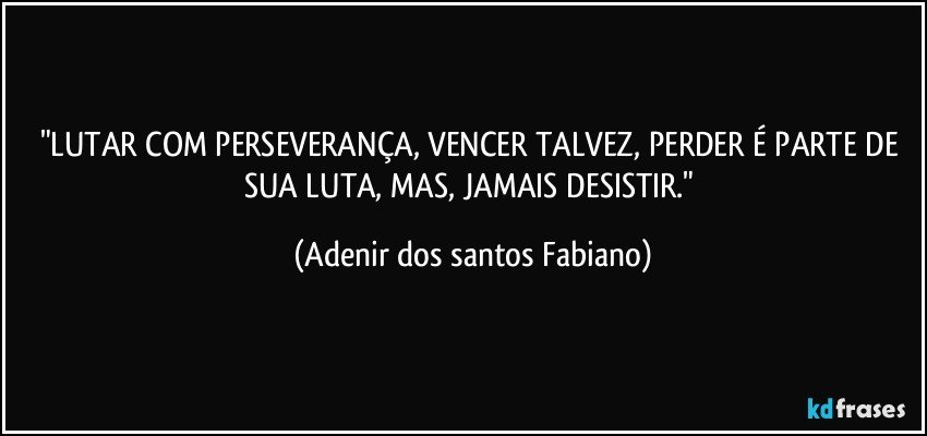 "LUTAR COM PERSEVERANÇA, VENCER TALVEZ, PERDER É PARTE DE SUA LUTA, MAS, JAMAIS DESISTIR." (Adenir dos santos Fabiano)