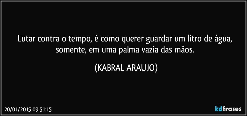 Lutar contra o tempo, é como querer guardar um litro de água, somente, em uma palma vazia das mãos. (KABRAL ARAUJO)