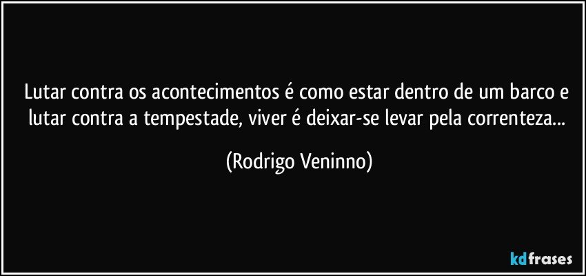 Lutar contra os acontecimentos é como estar dentro de um barco e lutar contra a tempestade, viver é deixar-se levar pela correnteza... (Rodrigo Veninno)