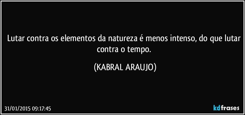 Lutar contra os elementos da natureza é menos intenso, do que lutar contra o tempo. (KABRAL ARAUJO)