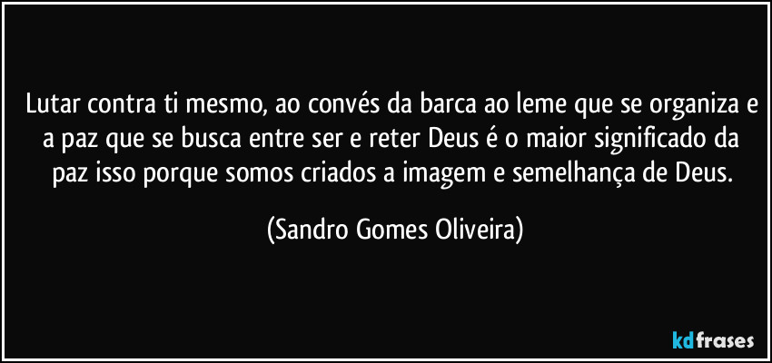 Lutar contra ti mesmo, ao convés da barca ao leme que se organiza e a paz que se busca entre ser e reter Deus é o maior significado da paz isso porque somos criados a imagem e semelhança de Deus. (Sandro Gomes Oliveira)