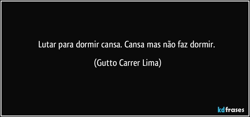 Lutar para dormir cansa. Cansa mas não faz dormir. (Gutto Carrer Lima)