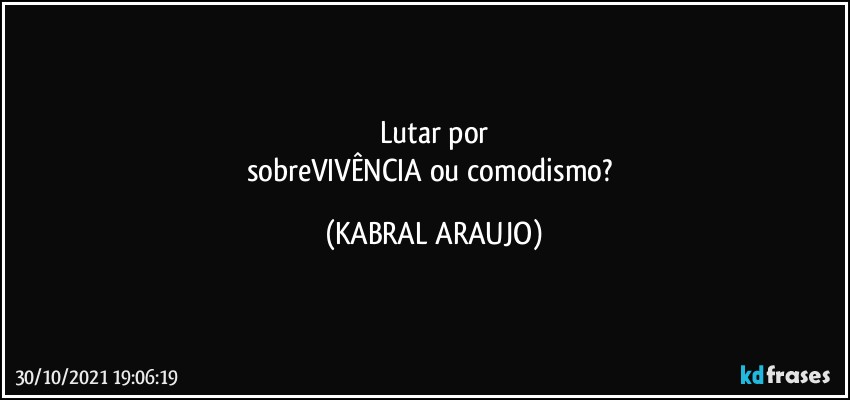 Lutar por
sobreVIVÊNCIA ou comodismo? (KABRAL ARAUJO)