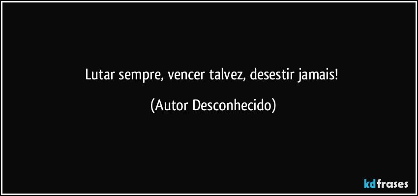 Lutar sempre, vencer talvez, desestir jamais! (Autor Desconhecido)