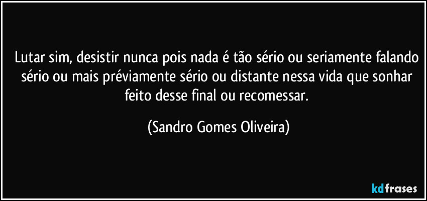 Lutar sim, desistir nunca pois nada é tão sério ou seriamente falando sério ou mais préviamente sério ou distante nessa vida que sonhar feito desse final ou recomessar. (Sandro Gomes Oliveira)