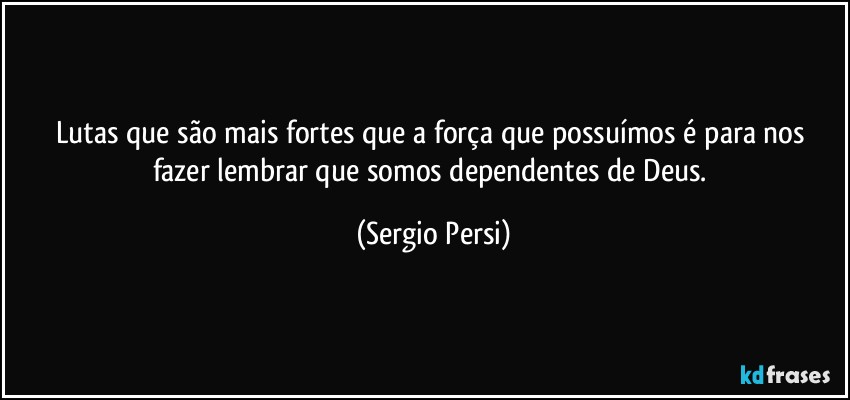 Lutas que  são mais fortes que a força que possuímos é para nos fazer lembrar que somos dependentes de Deus. (Sergio Persi)