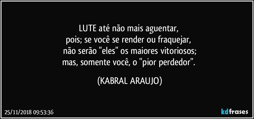 LUTE até  não mais  aguentar, 
pois; se você se render ou fraquejar, 
não serão "eles" os maiores vitoriosos;
mas, somente você, o "pior perdedor". (KABRAL ARAUJO)