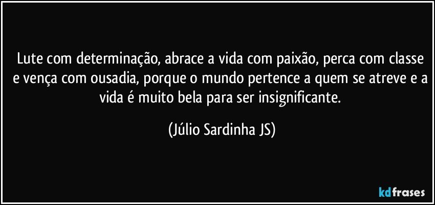 Lute com determinação, abrace a vida com paixão, perca com classe e vença com ousadia, porque o mundo pertence a quem se atreve e a vida é muito bela para ser insignificante. (Júlio Sardinha JS)