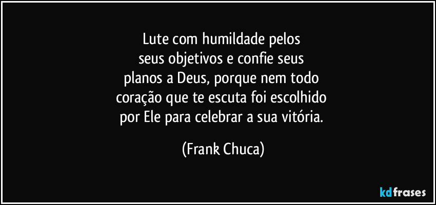 Lute com humildade pelos 
seus objetivos e confie seus 
planos a Deus, porque nem todo 
coração que te escuta foi escolhido 
por Ele para celebrar a sua vitória. (Frank Chuca)