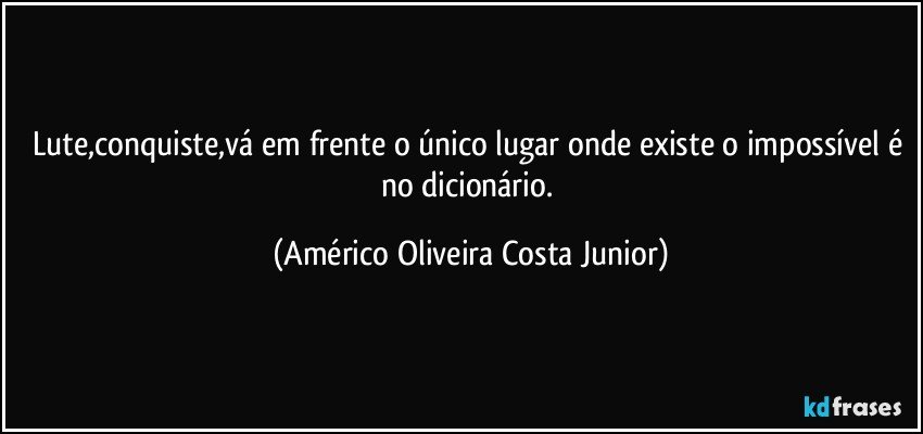 Lute,conquiste,vá em frente o único lugar onde existe  o impossível é no dicionário. (Américo Oliveira Costa Junior)