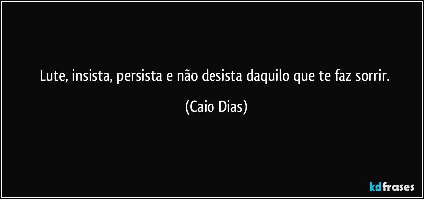 Lute, insista, persista e não desista daquilo que te faz sorrir. (Caio Dias)