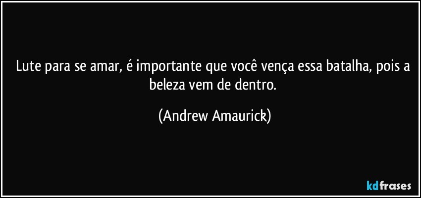 Lute para se amar, é importante que você vença essa batalha, pois a beleza vem de dentro. (Andrew Amaurick)