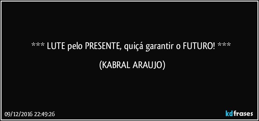  LUTE pelo PRESENTE, quiçá garantir o FUTURO!  (KABRAL ARAUJO)