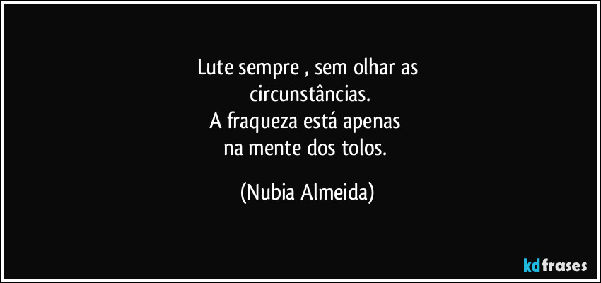 Lute sempre , sem olhar as
 circunstâncias.
A fraqueza está apenas 
na mente dos tolos. (Nubia Almeida)