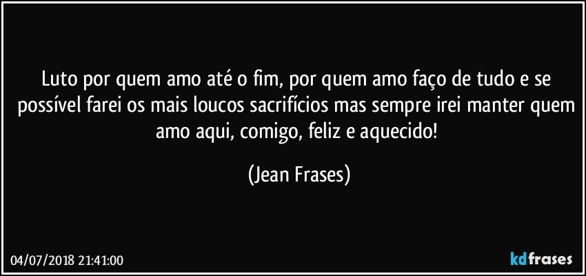 Luto por quem amo até o fim, por quem amo faço de tudo e se possível farei os mais loucos sacrifícios mas sempre irei manter quem amo aqui, comigo, feliz e aquecido! (Jean Frases)