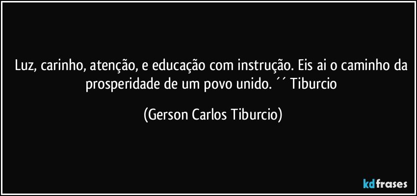 Luz, carinho, atenção, e educação com instrução. Eis ai o caminho da prosperidade de um povo unido. ´´ Tiburcio (Gerson Carlos Tiburcio)