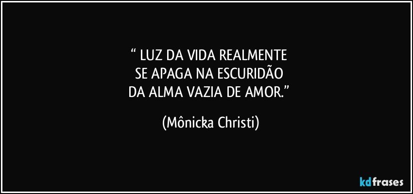 “ LUZ DA VIDA REALMENTE 
SE APAGA NA ESCURIDÃO 
DA ALMA VAZIA DE AMOR.” (Mônicka Christi)