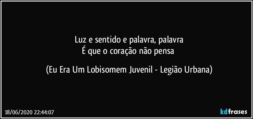 Luz e sentido e palavra, palavra
É que o coração não pensa (Eu Era Um Lobisomem Juvenil - Legião Urbana)