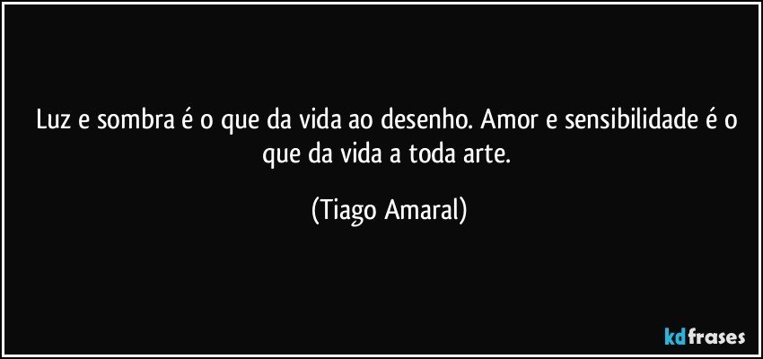 Luz e sombra é o que da vida ao desenho. Amor e sensibilidade é o que da vida a toda arte. (Tiago Amaral)