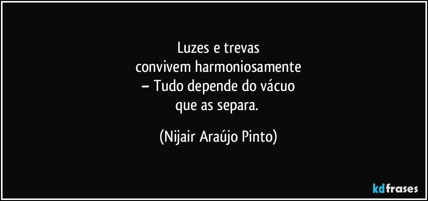 Luzes e trevas
convivem harmoniosamente
– Tudo depende do vácuo
que as separa. (Nijair Araújo Pinto)