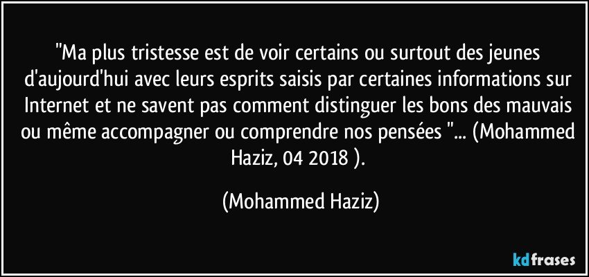 "Ma plus tristesse est de voir certains ou surtout des jeunes d'aujourd'hui avec leurs esprits saisis par certaines informations sur Internet et ne savent pas comment distinguer les bons des mauvais ou même accompagner ou comprendre nos pensées "... (Mohammed Haziz, 04/2018 ). (Mohammed Haziz)