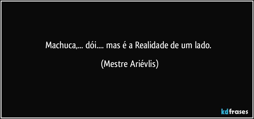 Machuca,... dói... mas é a Realidade de um lado. (Mestre Ariévlis)