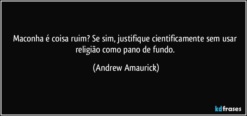 Maconha é coisa ruim? Se sim, justifique cientificamente sem usar religião como pano de fundo. (Andrew Amaurick)