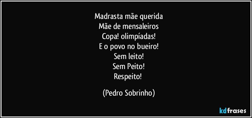 madrasta mãe querida
Mãe de mensaleiros
Copa! olimpíadas!
E o povo no bueiro!
Sem leito!
Sem Peito!
Respeito! (Pedro Sobrinho)