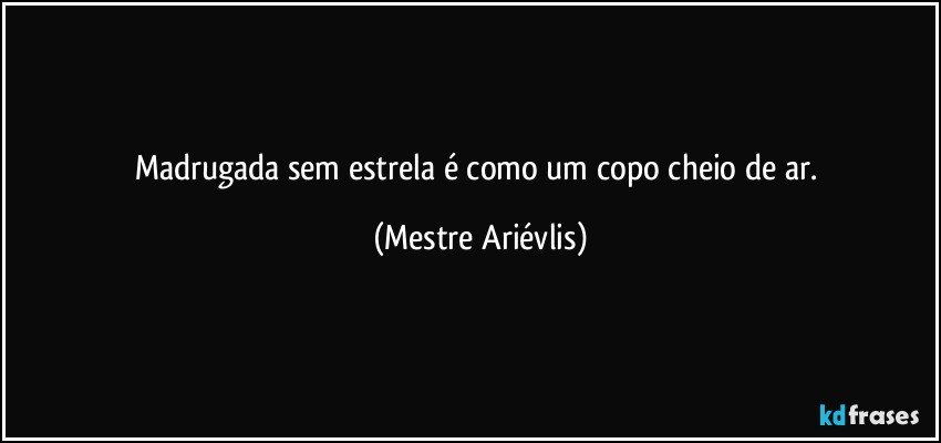 Madrugada sem estrela é como um copo cheio de ar. (Mestre Ariévlis)