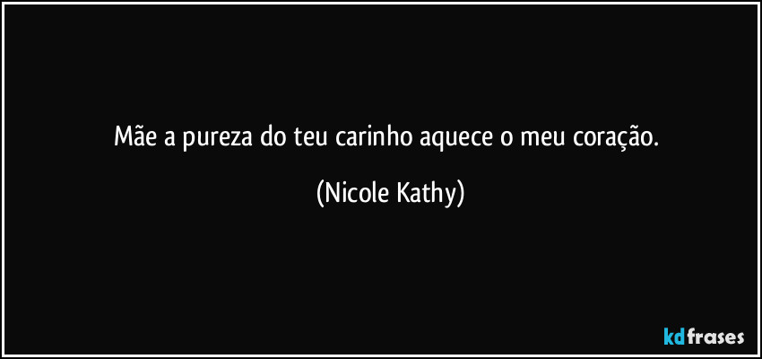 Mãe a pureza do teu carinho aquece o meu coração. (Nicole Kathy)