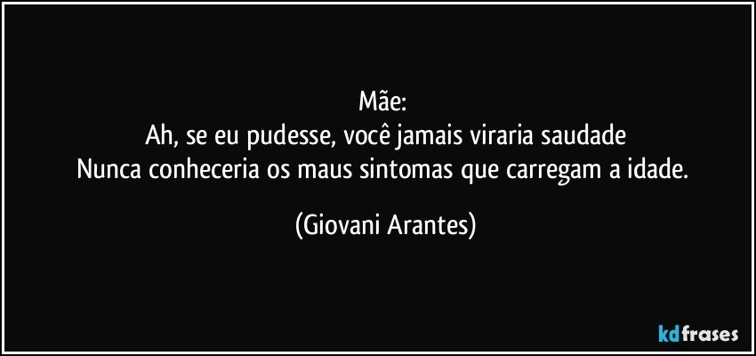 Mãe: 
Ah, se eu pudesse, você jamais viraria saudade
Nunca conheceria os maus sintomas que carregam a idade. (Giovani Arantes)