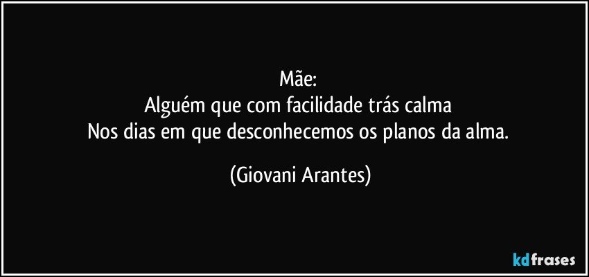 Mãe: 
Alguém que com facilidade trás calma 
Nos dias em que desconhecemos os planos da alma. (Giovani Arantes)