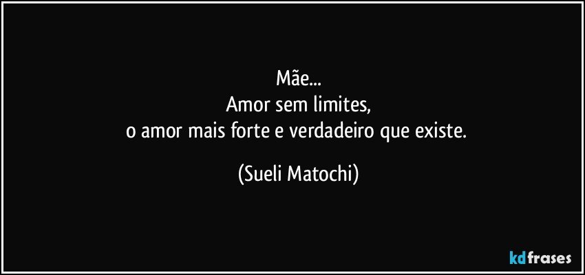 Mãe...
Amor sem limites,
o amor mais forte e verdadeiro que existe. (Sueli Matochi)