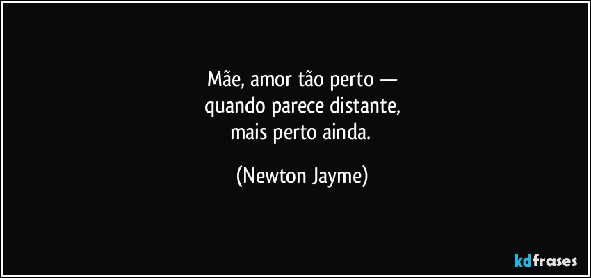 Mãe, amor tão perto —
quando parece distante,
mais perto ainda. (Newton Jayme)