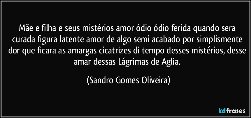 Mãe e filha e seus mistérios amor ódio ódio ferida quando sera curada figura latente amor de algo semi acabado por simplismente dor que ficara as amargas cicatrizes di tempo desses mistérios, desse amar dessas Lágrimas de Aglia. (Sandro Gomes Oliveira)