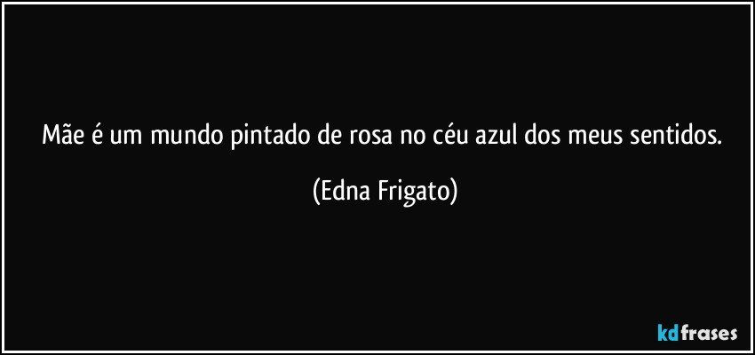 Mãe é um mundo pintado de rosa no céu azul dos meus sentidos. (Edna Frigato)