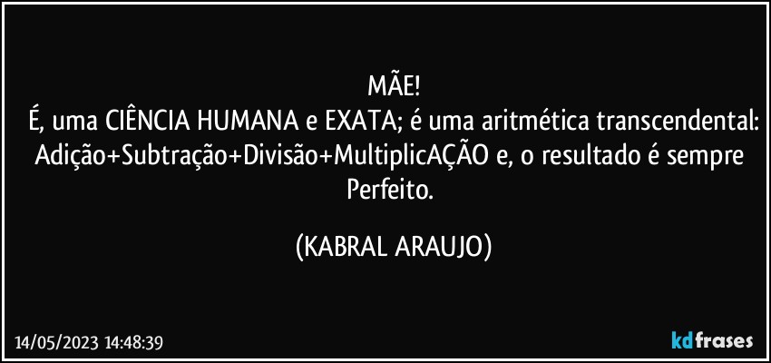 MÃE!
É, uma CIÊNCIA HUMANA e EXATA; é uma aritmética transcendental:
Adição+Subtração+Divisão+MultiplicAÇÃO e, o resultado é sempre  Perfeito. (KABRAL ARAUJO)