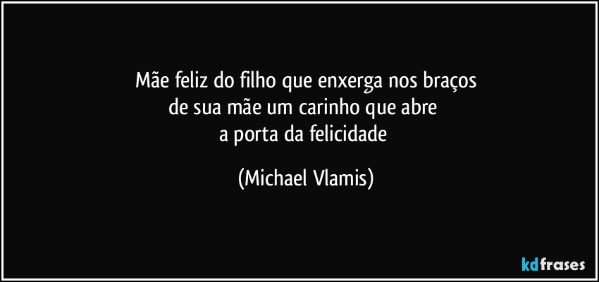 Mãe feliz do filho que enxerga nos braços
de sua mãe um carinho que abre 
a porta da felicidade (Michael Vlamis)