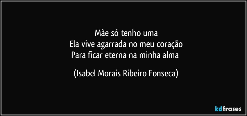 Mãe só tenho uma
Ela vive agarrada no meu coração
Para ficar eterna na minha alma (Isabel Morais Ribeiro Fonseca)
