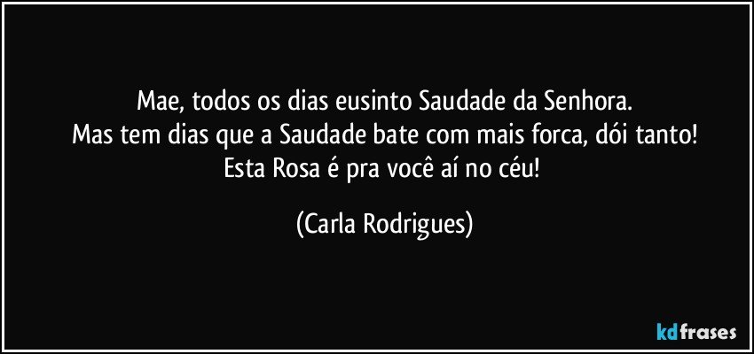 Mae, todos os dias eusinto Saudade da Senhora.
Mas tem dias que a Saudade bate com mais forca, dói tanto!
Esta Rosa é pra você aí no céu! (Carla Rodrigues)