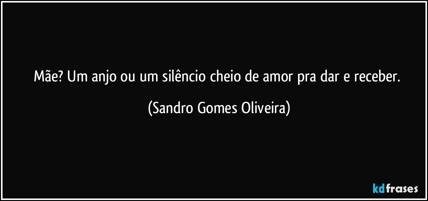 Mãe? Um anjo ou um silêncio cheio de amor pra dar e receber. (Sandro Gomes Oliveira)