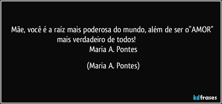 Mãe, você é a raíz mais poderosa do mundo, além de ser o"AMOR" mais verdadeiro de todos!                                                                     Maria A. Pontes (Maria A. Pontes)