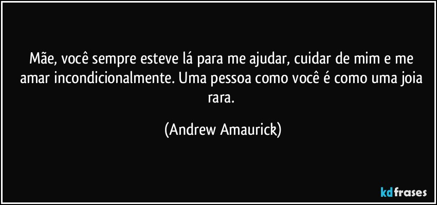 Mãe, você sempre esteve lá para me ajudar, cuidar de mim e me amar incondicionalmente. Uma pessoa como você é como uma joia rara. (Andrew Amaurick)